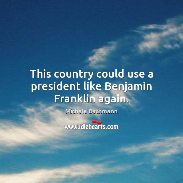 This country could use a president like Benjamin Franklin again. Michele Bachmann Picture Quote
