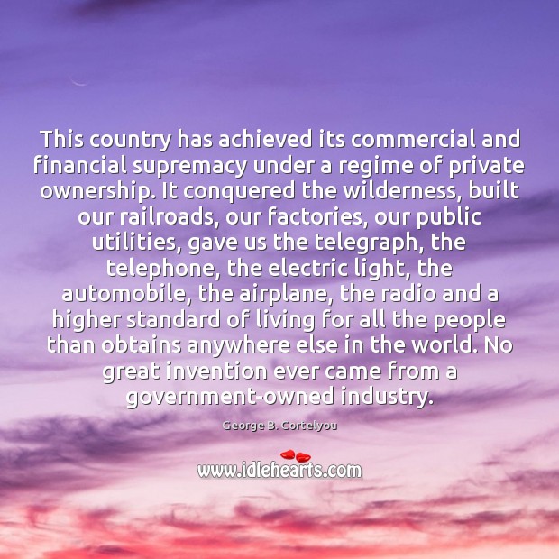 This country has achieved its commercial and financial supremacy under a regime George B. Cortelyou Picture Quote