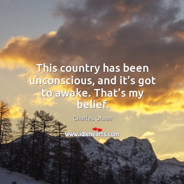 This country has been unconscious, and it’s got to awake. That’s my belief. Charles Olson Picture Quote