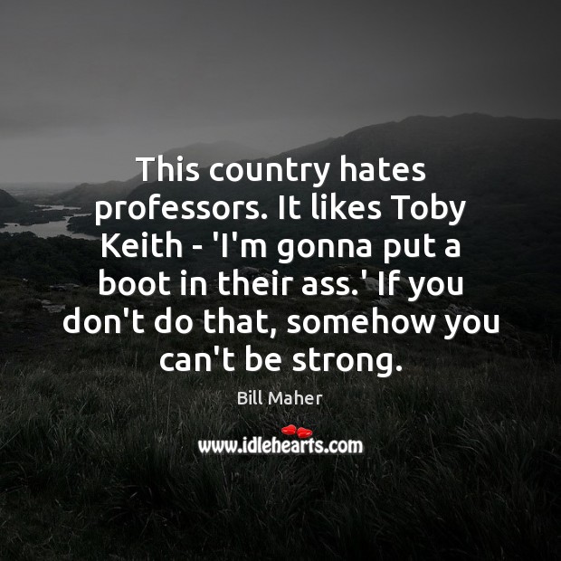 This country hates professors. It likes Toby Keith – ‘I’m gonna put Strong Quotes Image