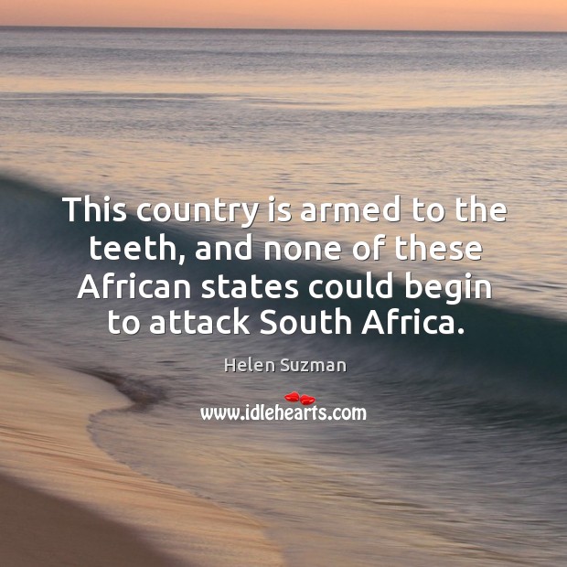 This country is armed to the teeth, and none of these african states could begin to attack south africa. Helen Suzman Picture Quote