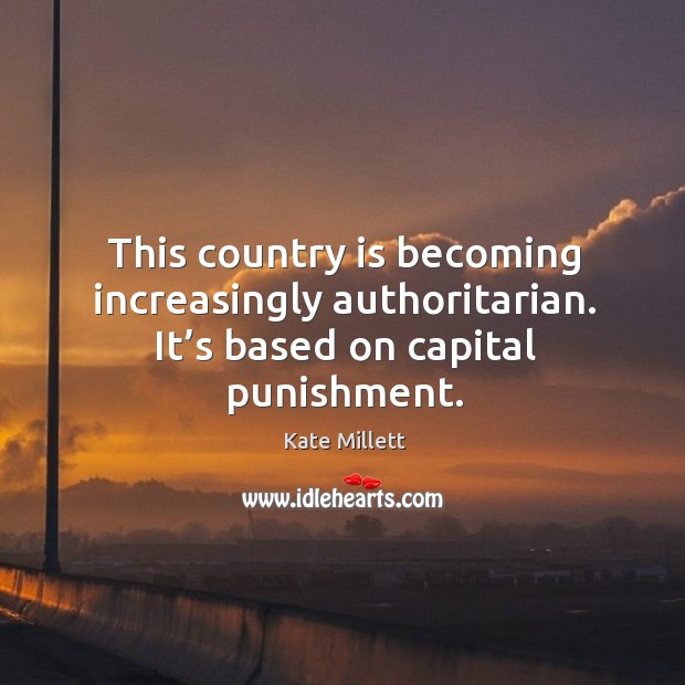 This country is becoming increasingly authoritarian. It’s based on capital punishment. Kate Millett Picture Quote