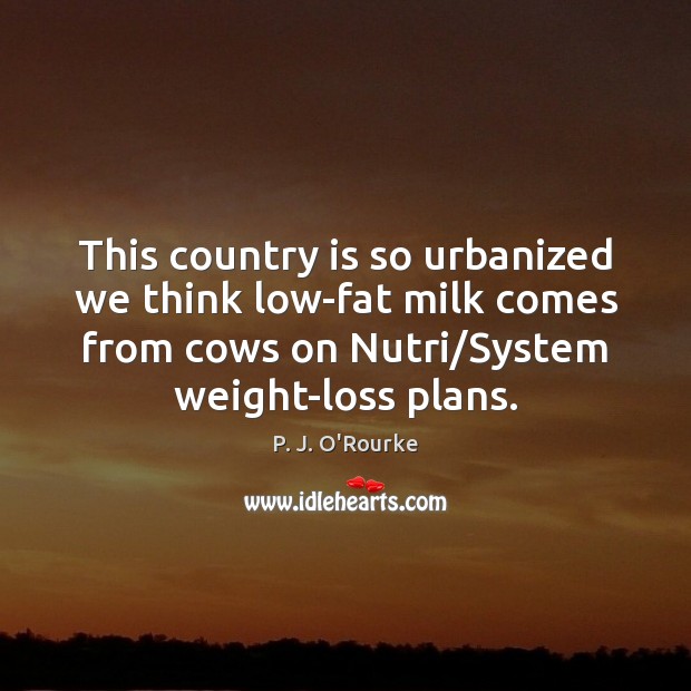 This country is so urbanized we think low-fat milk comes from cows P. J. O’Rourke Picture Quote