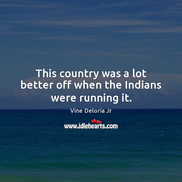 This country was a lot better off when the Indians were running it. Vine Deloria Jr Picture Quote