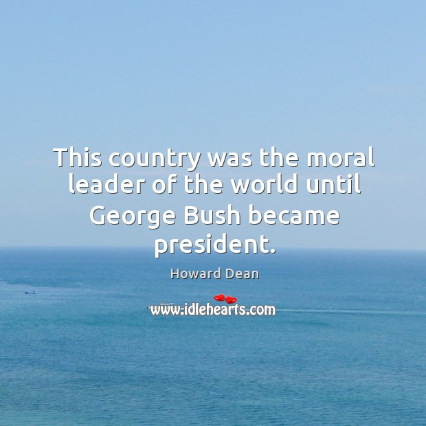 This country was the moral leader of the world until george bush became president. Howard Dean Picture Quote