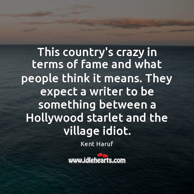 This country’s crazy in terms of fame and what people think it Kent Haruf Picture Quote