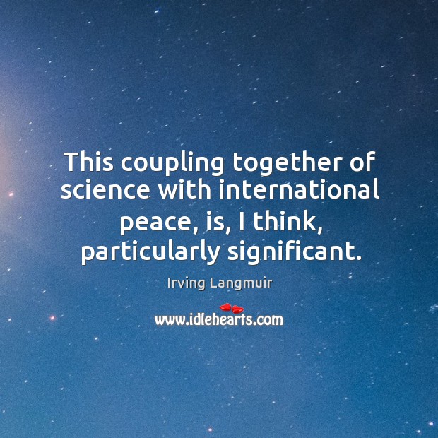 This coupling together of science with international peace, is, I think, particularly significant. Irving Langmuir Picture Quote