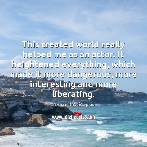 This created world really helped me as an actor. It heightened everything, Leonardo DiCaprio Picture Quote