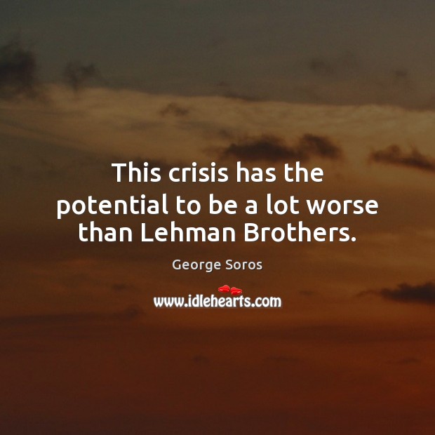 This crisis has the potential to be a lot worse than Lehman Brothers. George Soros Picture Quote