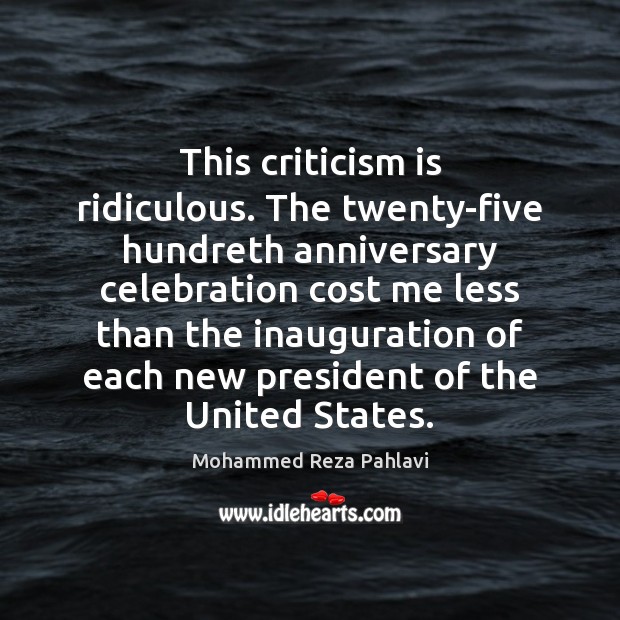 This criticism is ridiculous. The twenty-five hundreth anniversary celebration cost me less Mohammed Reza Pahlavi Picture Quote