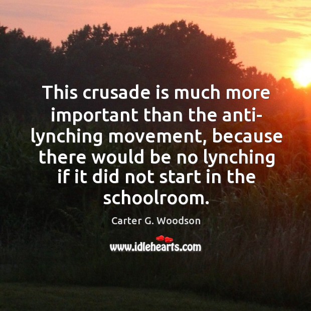 This crusade is much more important than the anti- lynching movement Carter G. Woodson Picture Quote