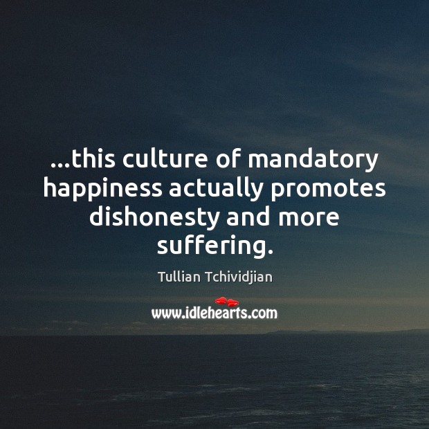 …this culture of mandatory happiness actually promotes dishonesty and more suffering. Tullian Tchividjian Picture Quote