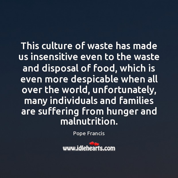 This culture of waste has made us insensitive even to the waste Pope Francis Picture Quote