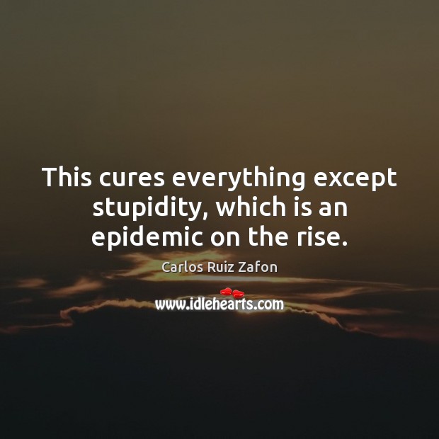 This cures everything except stupidity, which is an epidemic on the rise. Carlos Ruiz Zafon Picture Quote