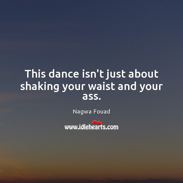 This dance isn’t just about shaking your waist and your ass. Nagwa Fouad Picture Quote