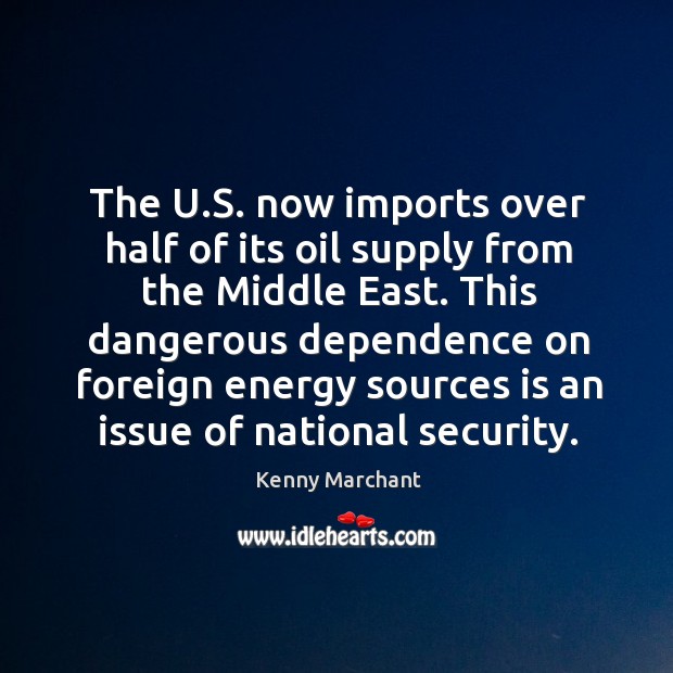 This dangerous dependence on foreign energy sources is an issue of national security. Kenny Marchant Picture Quote