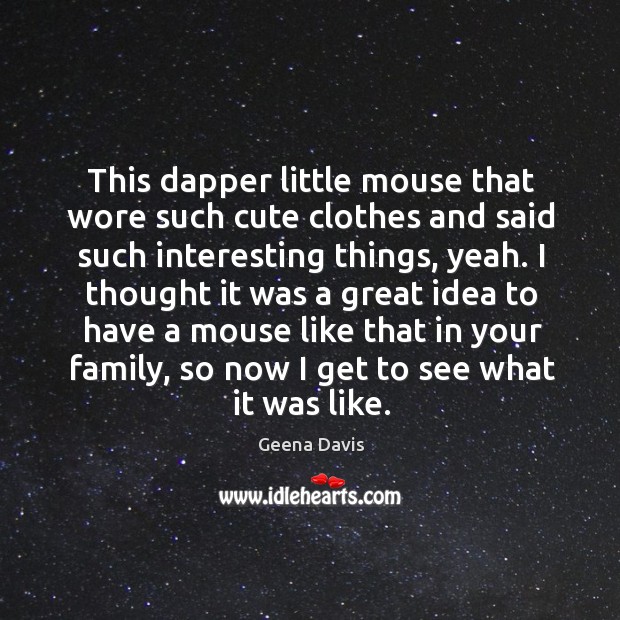 This dapper little mouse that wore such cute clothes and said such interesting things, yeah. Geena Davis Picture Quote