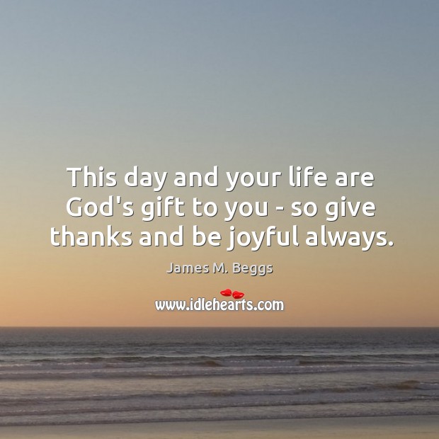 This day and your life are God’s gift to you – so give thanks and be joyful always. Image