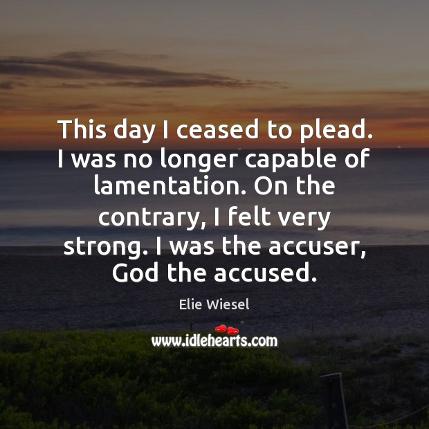 This day I ceased to plead. I was no longer capable of Elie Wiesel Picture Quote