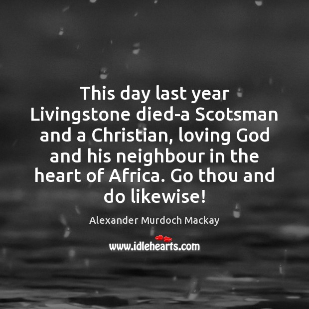 This day last year Livingstone died-a Scotsman and a Christian, loving God Alexander Murdoch Mackay Picture Quote