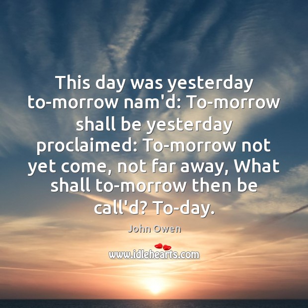 This day was yesterday to-morrow nam’d: To-morrow shall be yesterday proclaimed: To-morrow John Owen Picture Quote