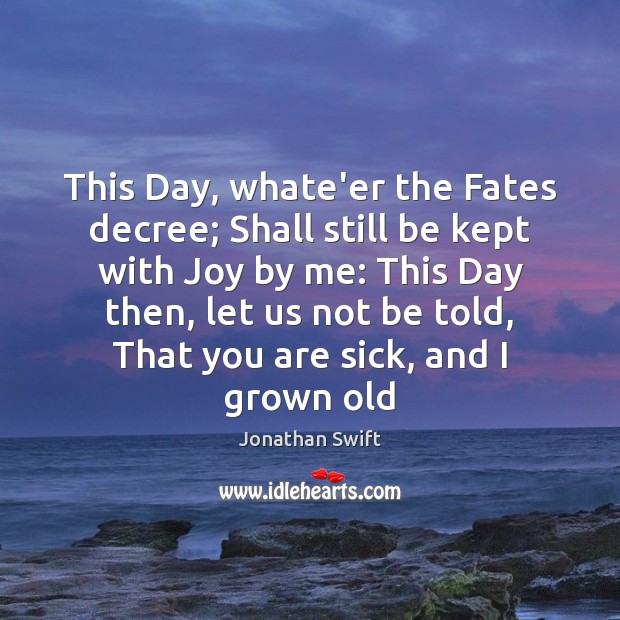 This Day, whate’er the Fates decree; Shall still be kept with Joy Jonathan Swift Picture Quote