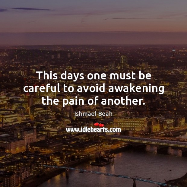 This days one must be careful to avoid awakening the pain of another. Ishmael Beah Picture Quote