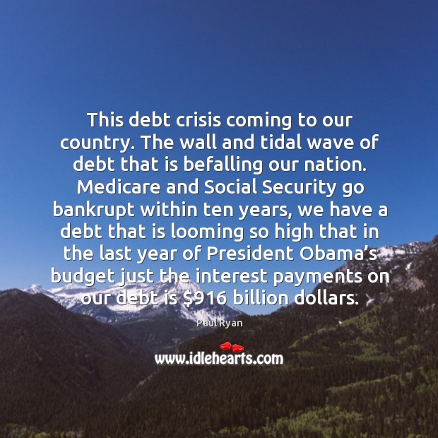 This debt crisis coming to our country. The wall and tidal wave of debt that is befalling our nation. Paul Ryan Picture Quote