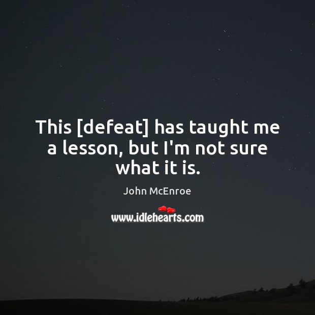 This [defeat] has taught me a lesson, but I’m not sure what it is. John McEnroe Picture Quote