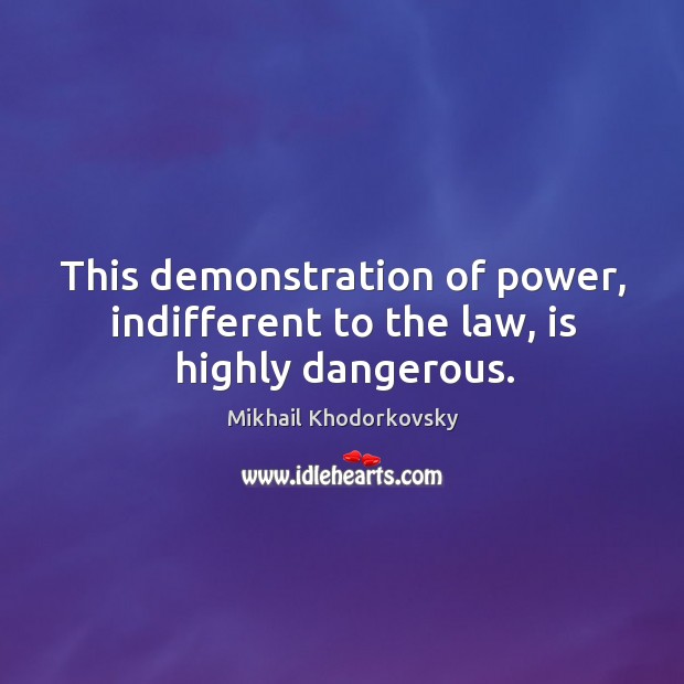 This demonstration of power, indifferent to the law, is highly dangerous. Mikhail Khodorkovsky Picture Quote