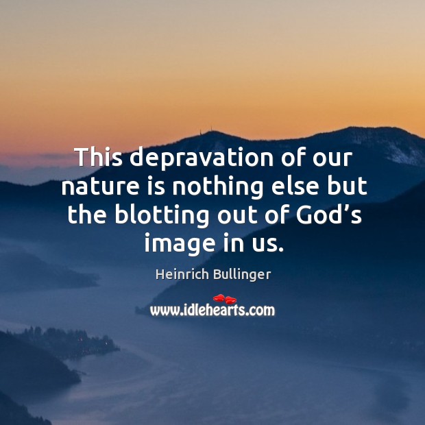This depravation of our nature is nothing else but the blotting out of God’s image in us. Heinrich Bullinger Picture Quote