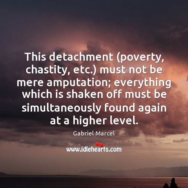 This detachment (poverty, chastity, etc.) must not be mere amputation; everything which Gabriel Marcel Picture Quote