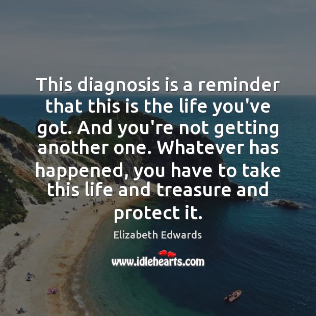 This diagnosis is a reminder that this is the life you’ve got. Elizabeth Edwards Picture Quote