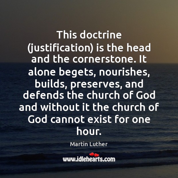 This doctrine (justification) is the head and the cornerstone. It alone begets, Martin Luther Picture Quote