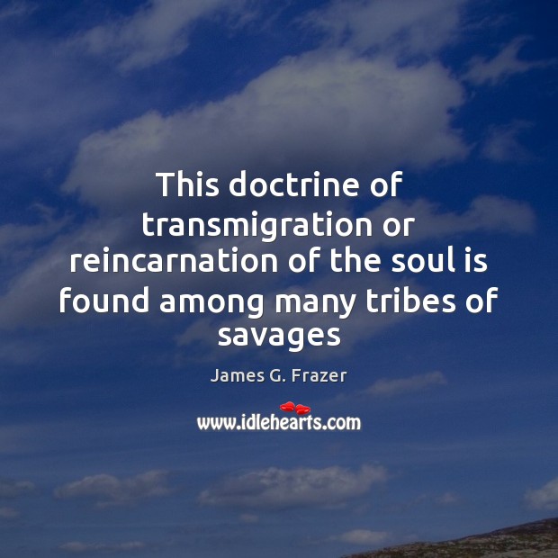 This doctrine of transmigration or reincarnation of the soul is found among James G. Frazer Picture Quote