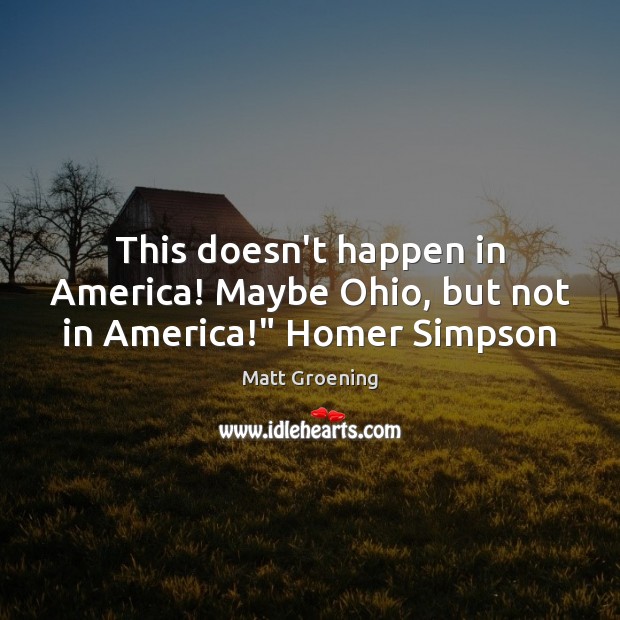 This doesn’t happen in America! Maybe Ohio, but not in America!” Homer Simpson Matt Groening Picture Quote
