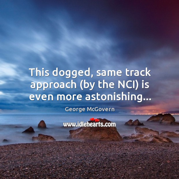 This dogged, same track approach (by the NCI) is even more astonishing… George McGovern Picture Quote