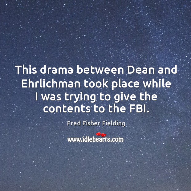 This drama between dean and ehrlichman took place while I was trying to give the contents to the fbi. Fred Fisher Fielding Picture Quote