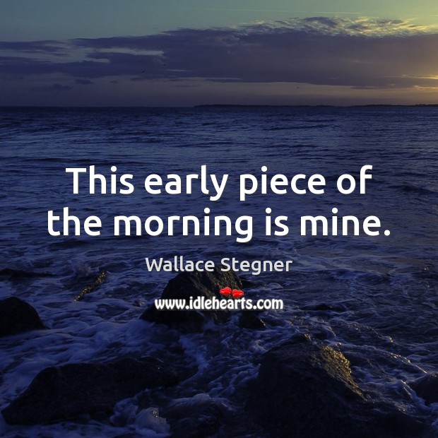 This early piece of the morning is mine. Wallace Stegner Picture Quote