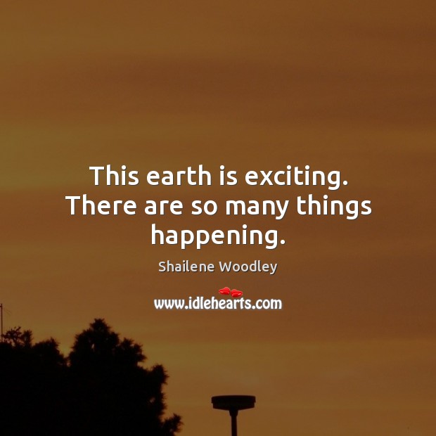 This earth is exciting. There are so many things happening. Shailene Woodley Picture Quote