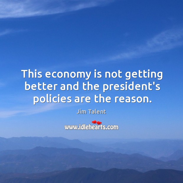 This economy is not getting better and the president’s policies are the reason. Jim Talent Picture Quote