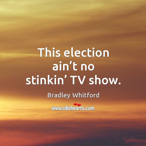 This election ain’t no stinkin’ tv show. Bradley Whitford Picture Quote