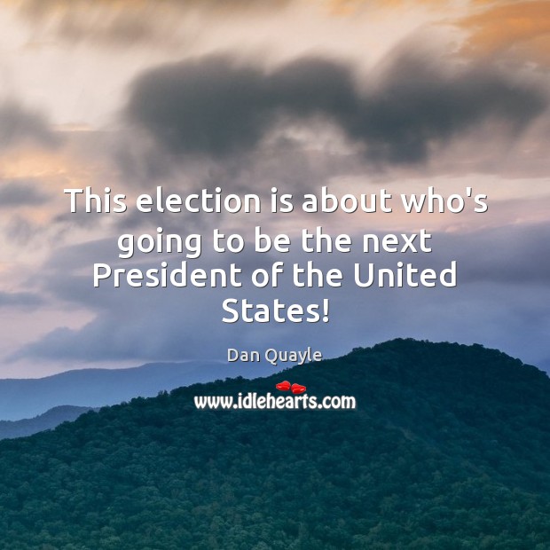 This election is about who’s going to be the next President of the United States! Dan Quayle Picture Quote