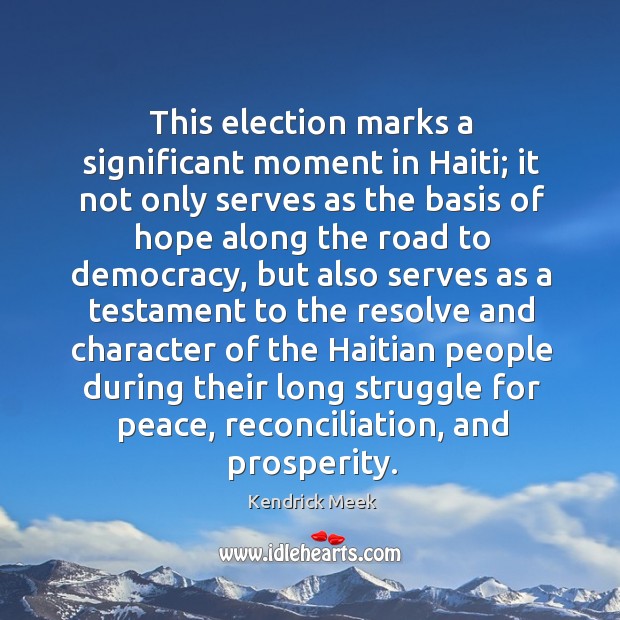 This election marks a significant moment in haiti; it not only serves as the basis of hope Kendrick Meek Picture Quote