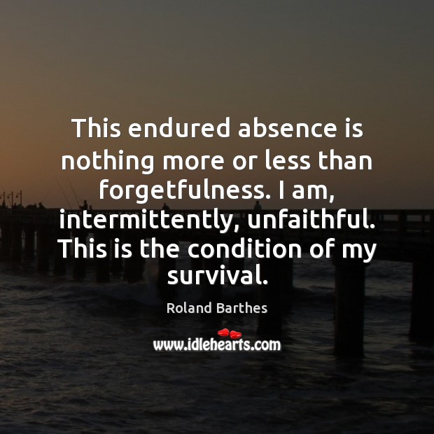 This endured absence is nothing more or less than forgetfulness. I am, Roland Barthes Picture Quote