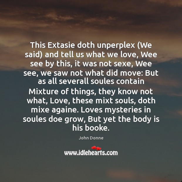 This Extasie doth unperplex (We said) and tell us what we love, John Donne Picture Quote