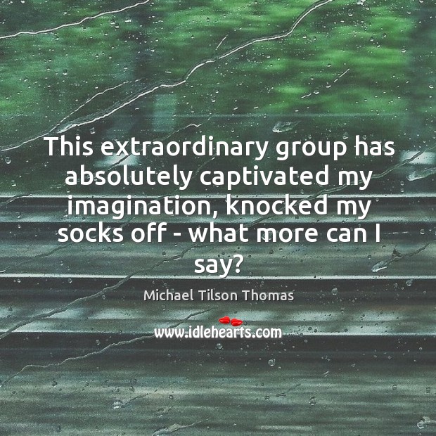 This extraordinary group has absolutely captivated my imagination, knocked my socks off Michael Tilson Thomas Picture Quote
