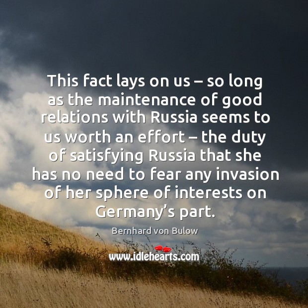 This fact lays on us – so long as the maintenance of good relations with russia seems to us worth an effort Bernhard von Bulow Picture Quote