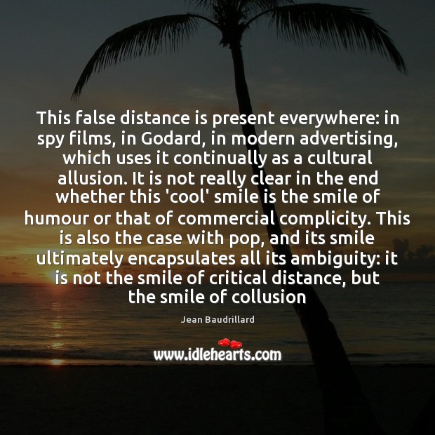 This false distance is present everywhere: in spy films, in Godard, in 