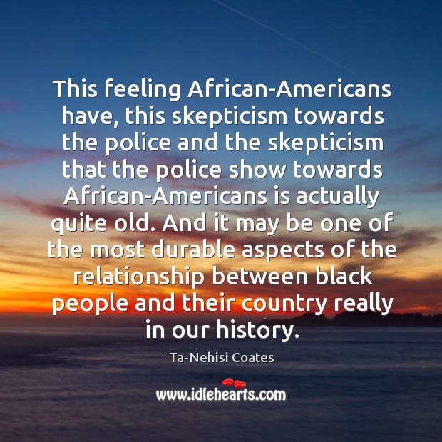 This feeling African-Americans have, this skepticism towards the police and the skepticism Ta-Nehisi Coates Picture Quote